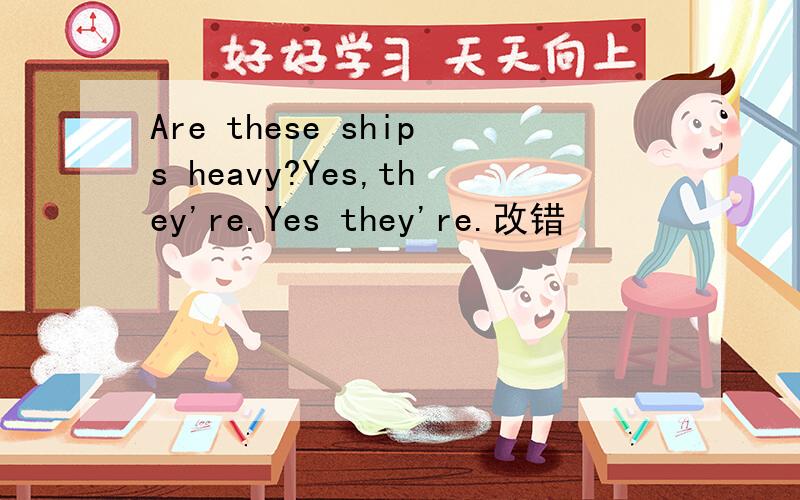 Are these ships heavy?Yes,they're.Yes they're.改错