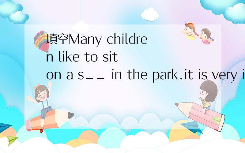 填空Many children like to sit on a s__ in the park.it is very interesting.