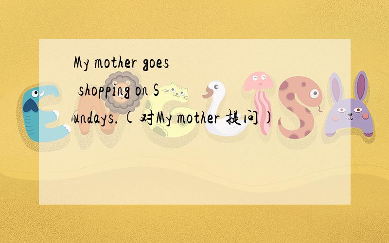 My mother goes shopping on Sundays.(对My mother 提问)
