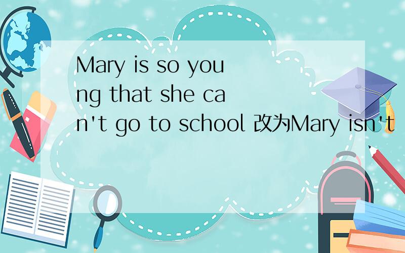 Mary is so young that she can't go to school 改为Mary isn't __ __ __go to school