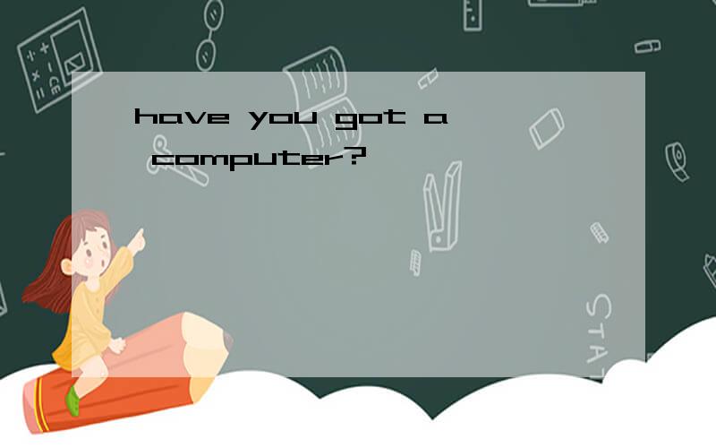 have you got a computer?