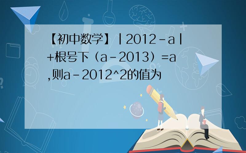 【初中数学】|2012-a|+根号下（a-2013）=a,则a-2012^2的值为