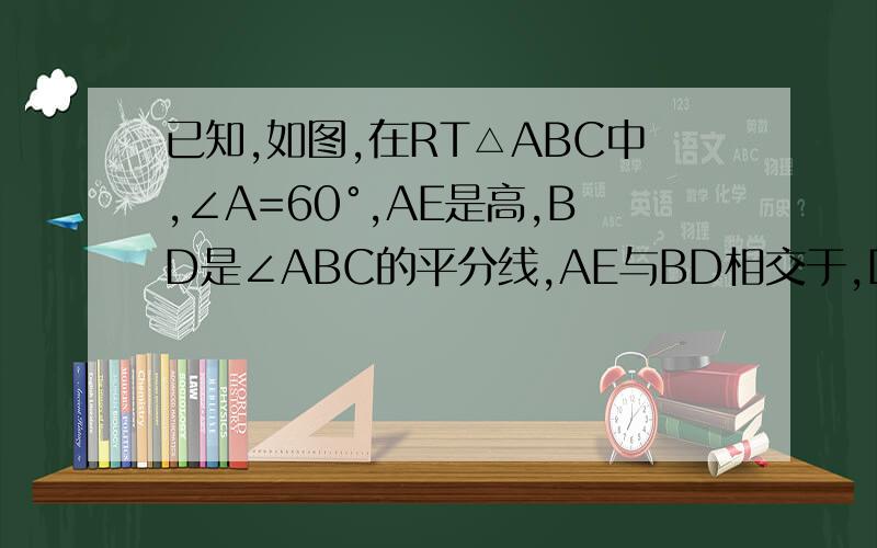 已知,如图,在RT△ABC中,∠A=60°,AE是高,BD是∠ABC的平分线,AE与BD相交于,DH⊥BC已知,如图,在直角三角形ABC中,角A=90度,AE是高,BD是角ABC的平分线，AE与BD相较于点F,DH垂直于BC,垂足是H 是证明四边形AFHD