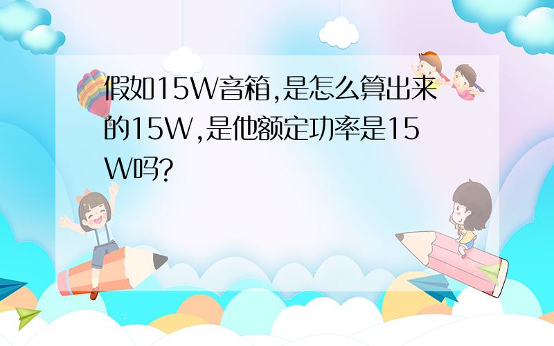 假如15W音箱,是怎么算出来的15W,是他额定功率是15W吗?