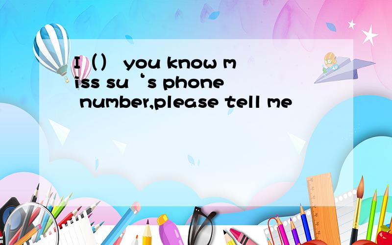 I（） you know miss su‘s phone number,please tell me