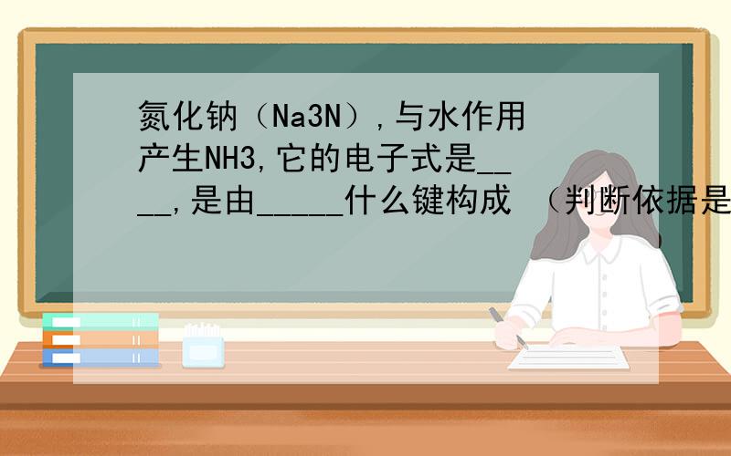 氮化钠（Na3N）,与水作用产生NH3,它的电子式是____,是由_____什么键构成 （判断依据是什么?）