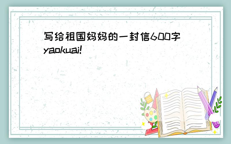 写给祖国妈妈的一封信600字yaokuai!
