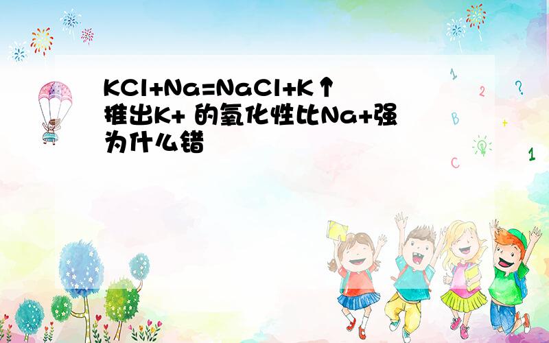 KCl+Na=NaCl+K↑推出K+ 的氧化性比Na+强为什么错