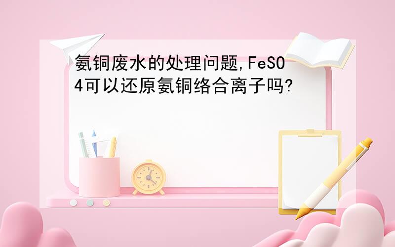 氨铜废水的处理问题,FeSO4可以还原氨铜络合离子吗?