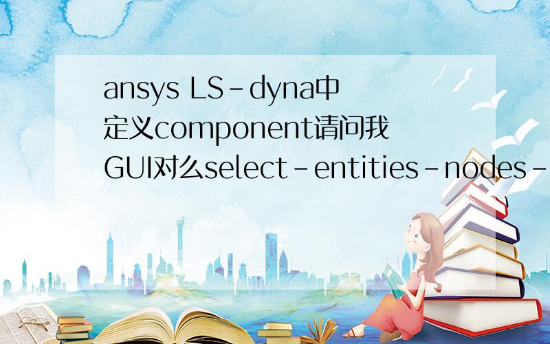 ansys LS-dyna中定义component请问我GUI对么select-entities-nodes-by locationselect-compo/assembly为什么有的例子先定义component由element组成,在定义由nodes组成