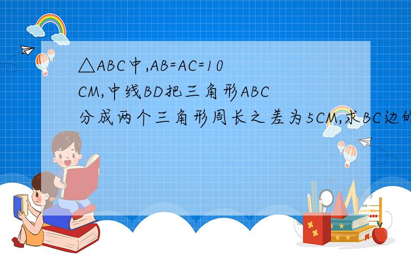△ABC中,AB=AC=10CM,中线BD把三角形ABC分成两个三角形周长之差为5CM,求BC边的长