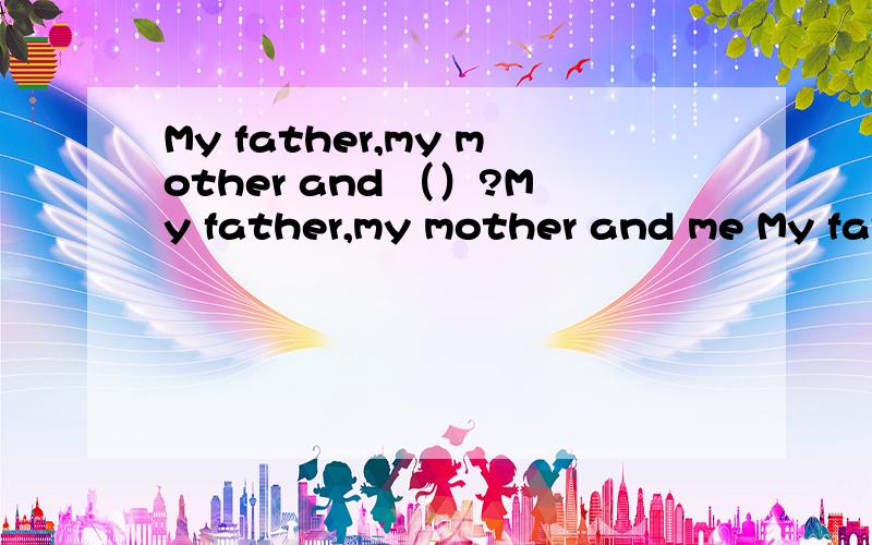 My father,my mother and （）?My father,my mother and me My father,my mother and I 哪个是正确的?