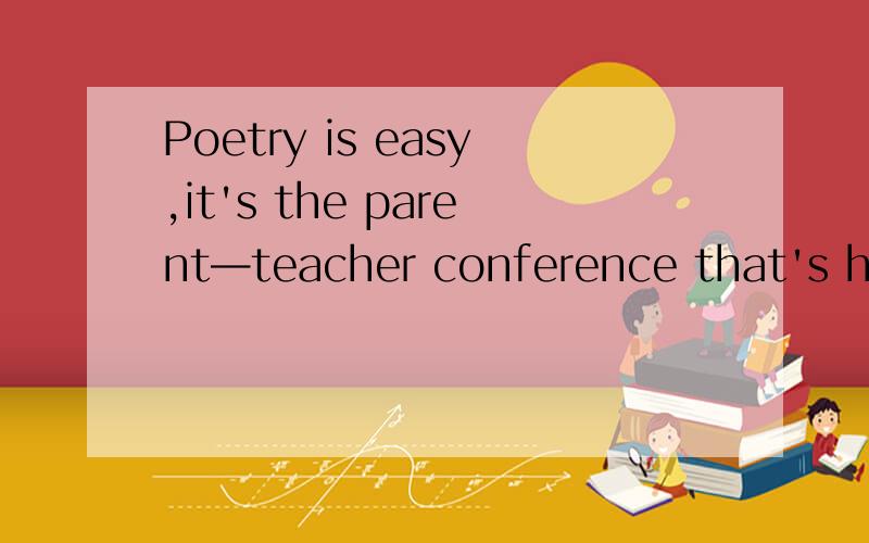 Poetry is easy,it's the parent—teacher conference that's hard.