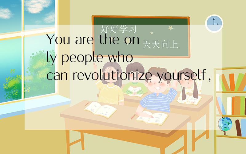 You are the only people who can revolutionize yourself,