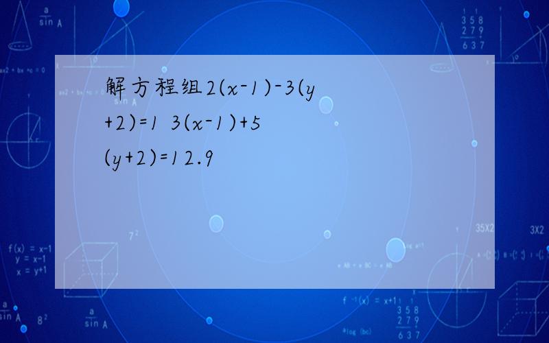 解方程组2(x-1)-3(y+2)=1 3(x-1)+5(y+2)=12.9