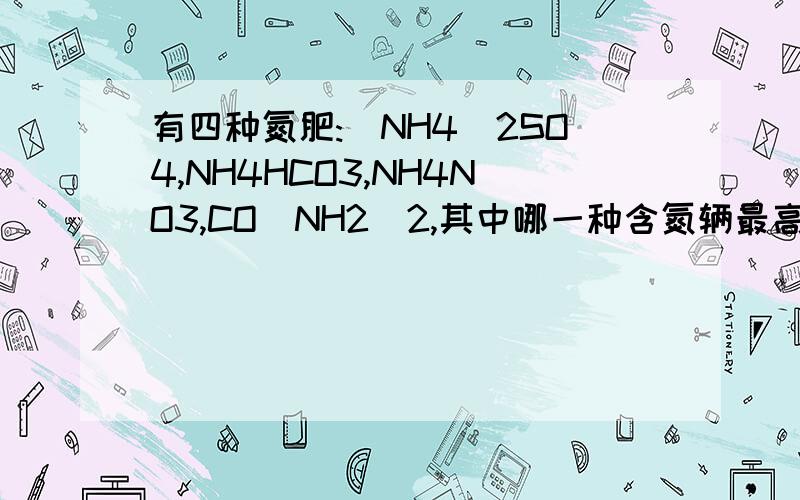 有四种氮肥:(NH4)2SO4,NH4HCO3,NH4NO3,CO(NH2)2,其中哪一种含氮辆最高有四种氮肥:(NH4)2SO4,NH4HCO3,NH4NO3,CO(NH2)2,其中哪一种含氮量最高?哪一种含氮辆最低?10Kg尿素中含氮多少千克