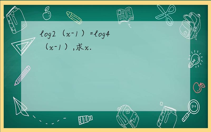 log2（x-1）=log4（x-1）,求x.