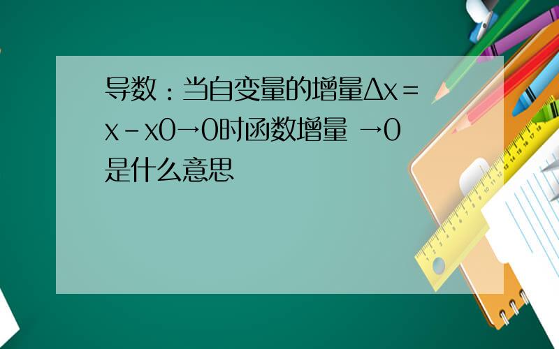 导数：当自变量的增量Δx＝ x－x0→0时函数增量 →0是什么意思