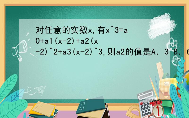 对任意的实数x,有x^3=a0+a1(x-2)+a2(x-2)^2+a3(x-2)^3,则a2的值是A．3 B．6 C．9 D．21