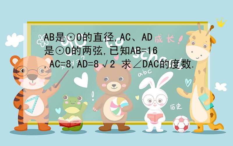AB是⊙O的直径,AC、AD是⊙O的两弦,已知AB=16,AC=8,AD=8√2 求∠DAC的度数.