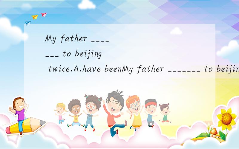My father _______ to beijing twice.A.have beenMy father _______ to beijing twice.A.have been B.has been C.have goneD.has gone