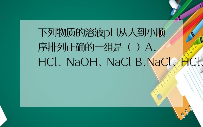 下列物质的溶液pH从大到小顺序排列正确的一组是（ ）A.HCl、NaOH、NaCl B.NaCl、HCl、NaOHC.NaOH、NaCl、HCl D.HCl、NaCl、NaOH