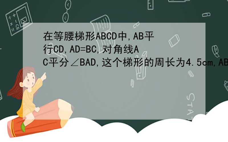 在等腰梯形ABCD中,AB平行CD,AD=BC,对角线AC平分∠BAD,这个梯形的周长为4.5cm,AB=1.5cm,求CD的长.