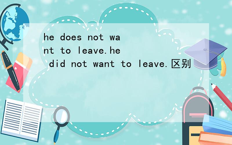 he does not want to leave.he did not want to leave.区别