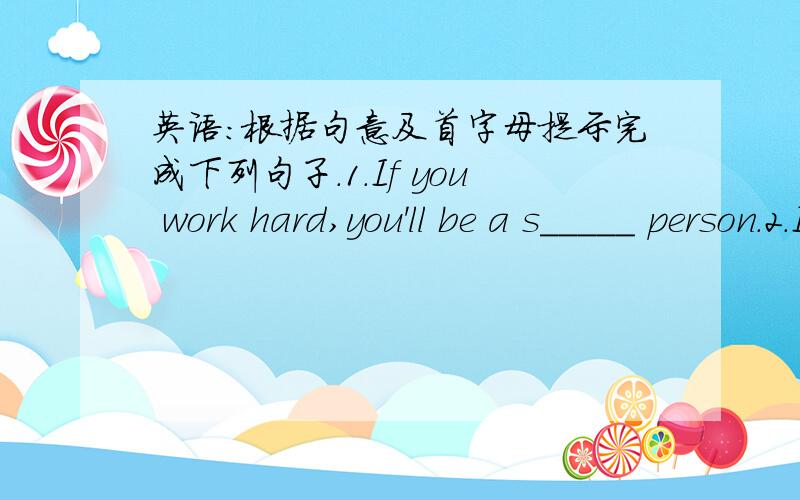 英语：根据句意及首字母提示完成下列句子.1.If you work hard,you'll be a s_____ person.2.I like painting.It's c_____.3.T_____ should learn English well.4.Li Yuchun is my f_____singer.5.In his free time,he often g_____ vegetables.6.Chi