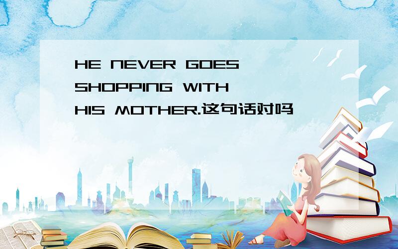HE NEVER GOES SHOPPING WITH HIS MOTHER.这句话对吗