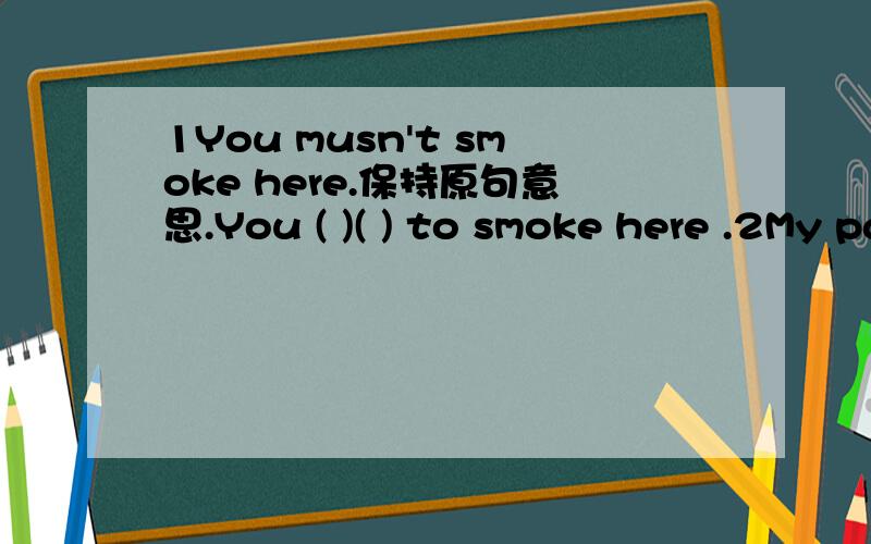 1You musn't smoke here.保持原句意思.You ( )( ) to smoke here .2My parents have done all the work by now.改为被动语态.All the work ( ) been( ) by now.