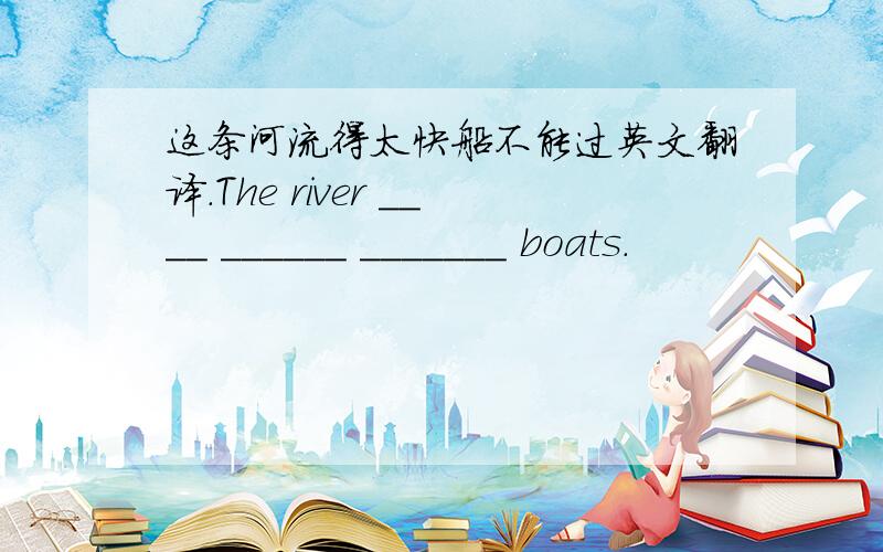 这条河流得太快船不能过英文翻译.The river ____ ______ _______ boats.