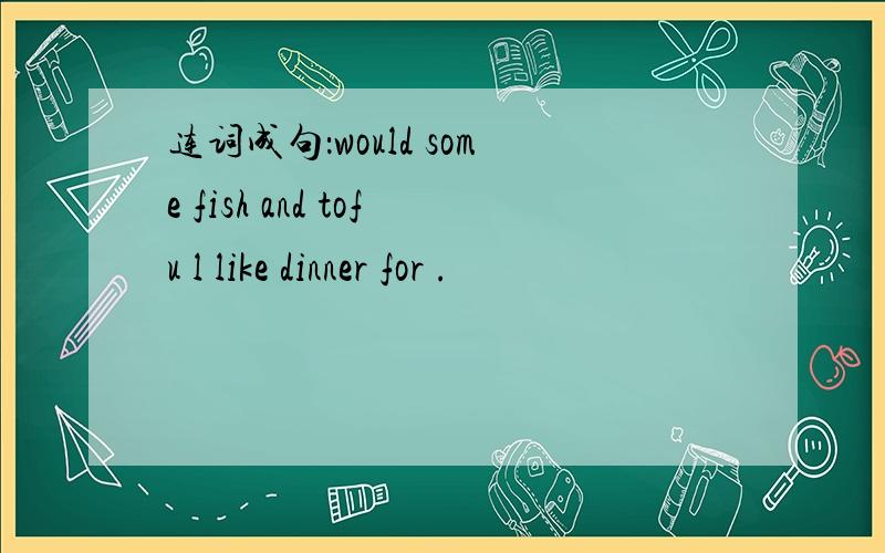 连词成句：would some fish and tofu l like dinner for .