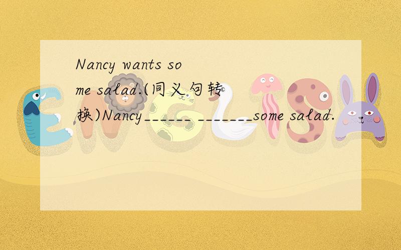 Nancy wants some salad.(同义句转换)Nancy______ _______some salad.