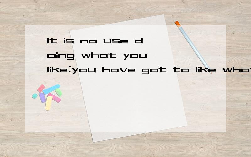 It is no use doing what you like;you have got to like what you do.