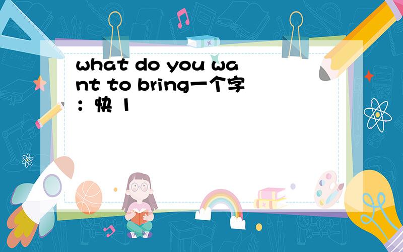 what do you want to bring一个字：快 1