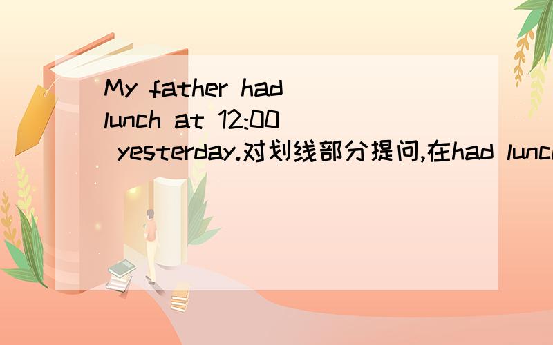 My father had lunch at 12:00 yesterday.对划线部分提问,在had lunch下面划线,