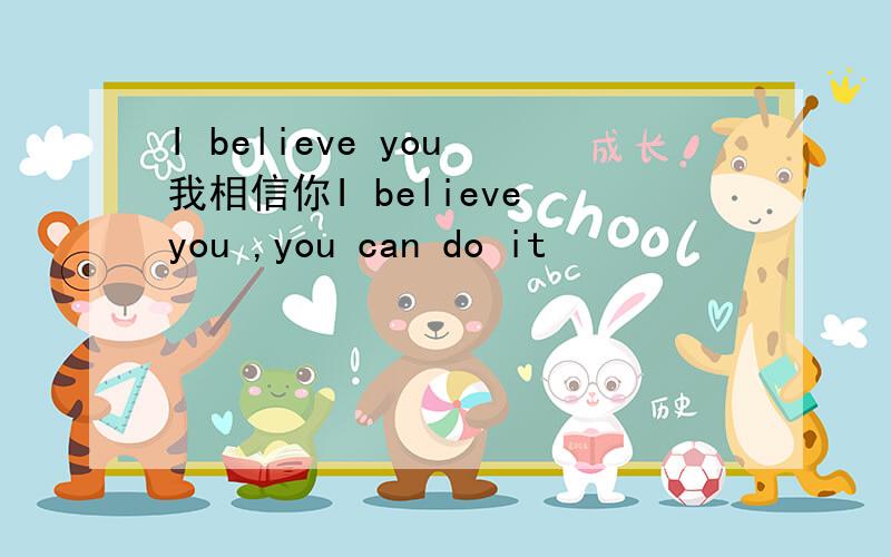 I believe you 我相信你I believe you ,you can do it
