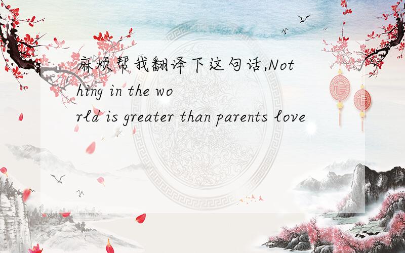 麻烦帮我翻译下这句话,Nothing in the world is greater than parents love