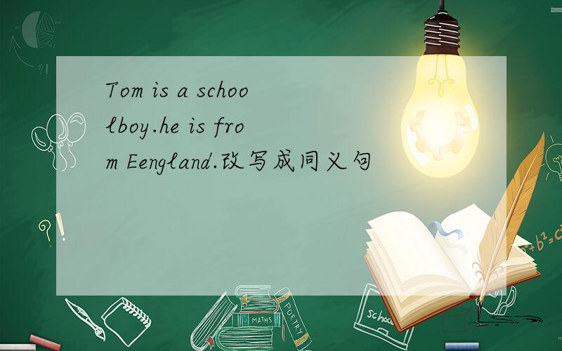 Tom is a schoolboy.he is from Eengland.改写成同义句