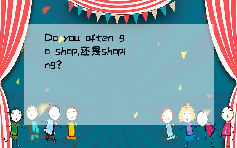 Do you often go shop,还是shoping?