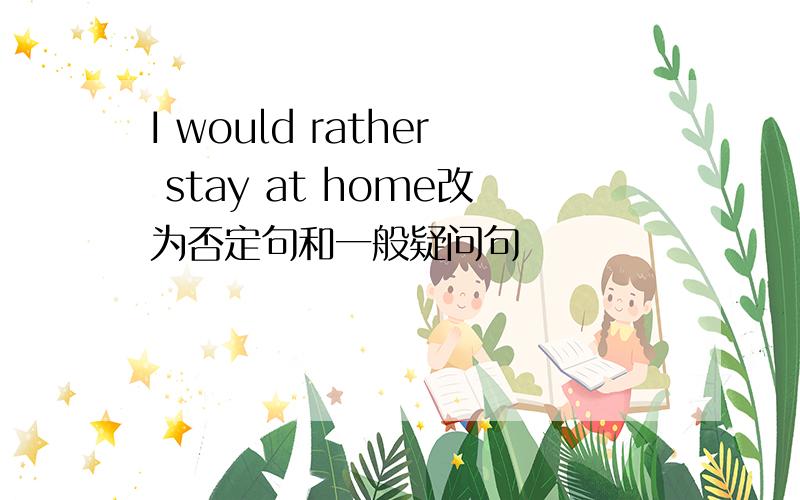 I would rather stay at home改为否定句和一般疑问句