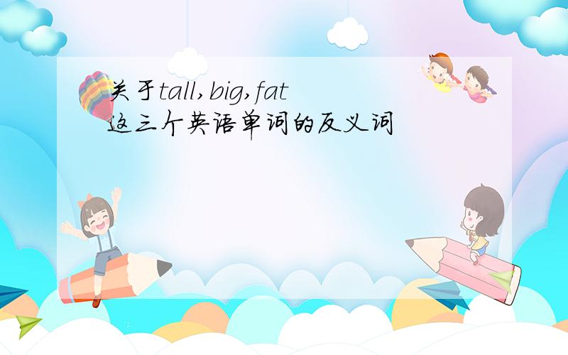 关于tall,big,fat这三个英语单词的反义词