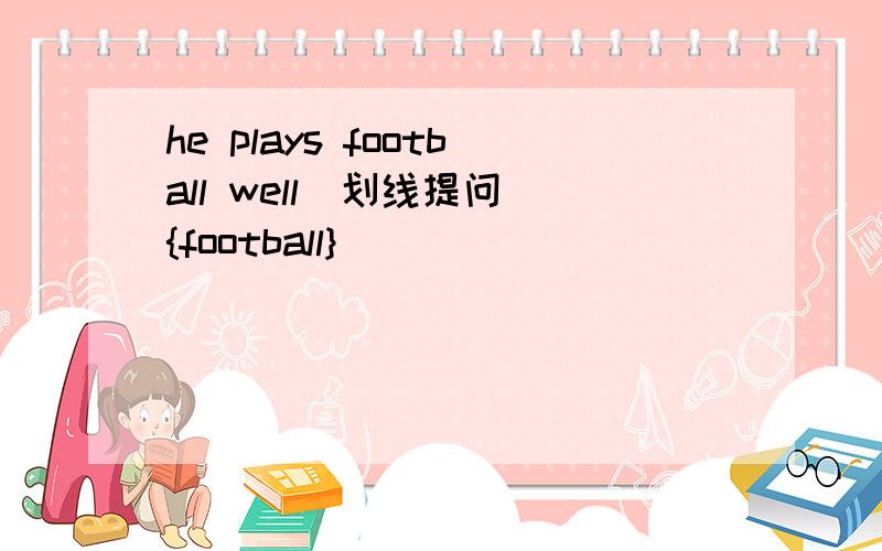 he plays football well[划线提问]{football}