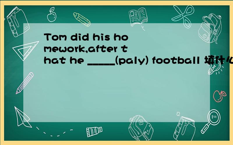 Tom did his homework,after that he _____(paly) football 填什么啊