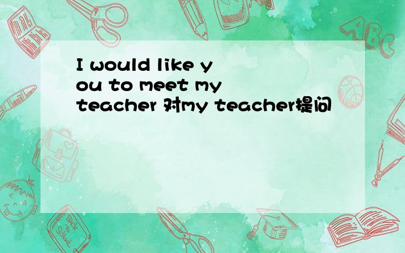 I would like you to meet my teacher 对my teacher提问