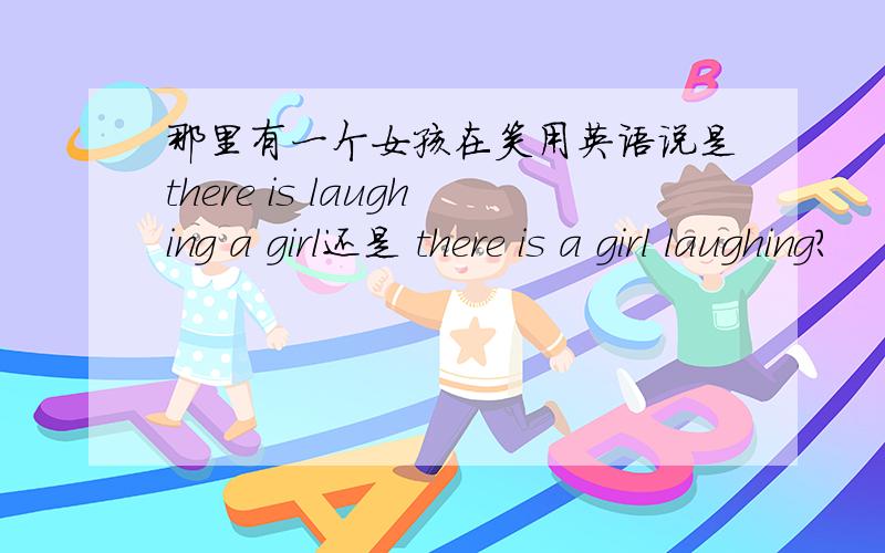 那里有一个女孩在笑用英语说是there is laughing a girl还是 there is a girl laughing?