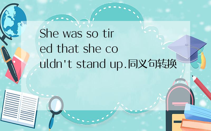 She was so tired that she couldn't stand up.同义句转换