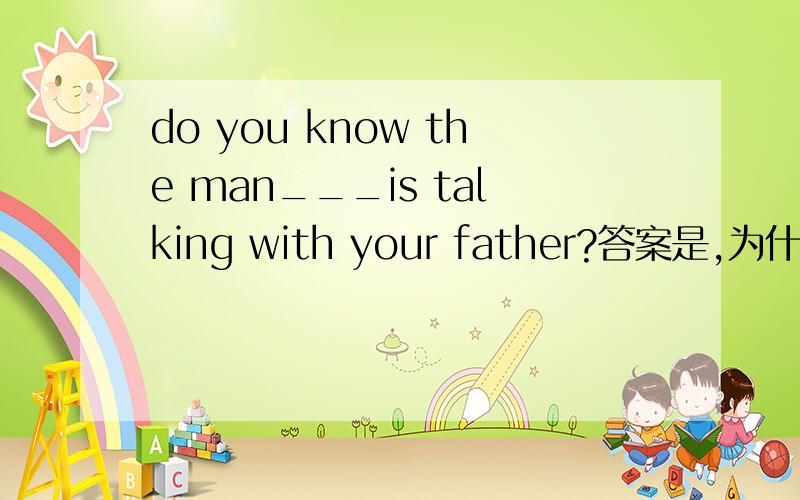 do you know the man___is talking with your father?答案是,为什么其他不选呢?A.he  B.who  C.which  D.whom