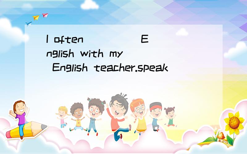 I often ____ English with my English teacher.speak
